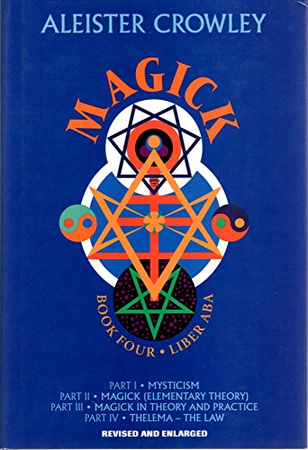 MAGICK: LIBER ABA. Book Four Parts I~IV ~I MYSTICISM ~ II MAGICK (ELEMENTARY THEORY) ~ III MAGICK...