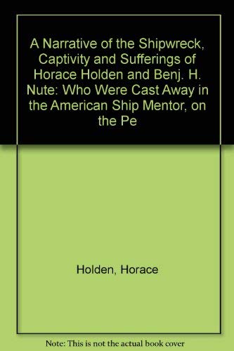 A Narrative of the Shipwreck, Captivity and Sufferings of Horace Holden and Benj. H. Nute: Who We...