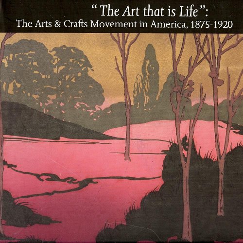 "THE ART THAT IS LIFE": The Arts & Crafts Movement in America, 1875-1920. With contributions by E...
