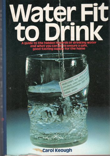 Water Fit to Drink: A Guide to the Hidden Hazards of Drinking Water and What You Can Do to Ensure...