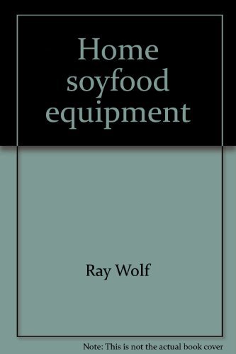 Home Soyfood Equipment: For Production and Use of High-Protein, Low-Calorie Tofu, Tempeh, and Soy...
