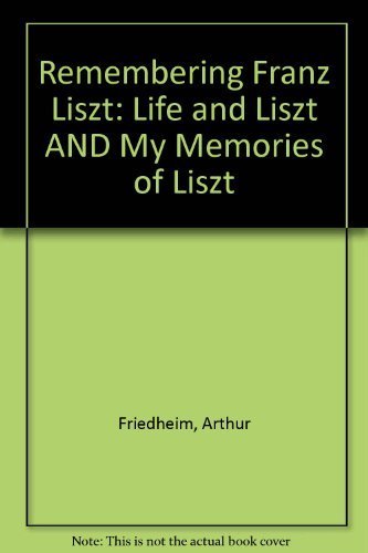 Remembering Franz Liszt: Life and Liszt AND My Memories of Liszt