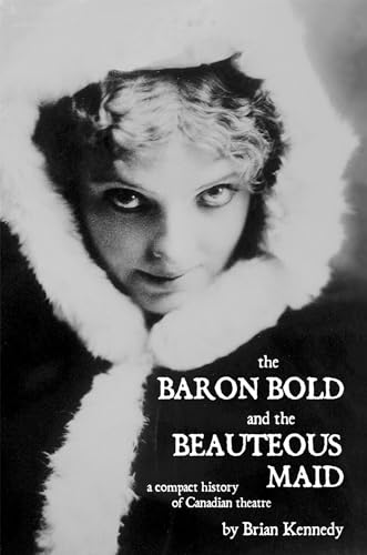 The Baron Bold and the Beauteous Maid: A Compact History Of Canadian Theatre