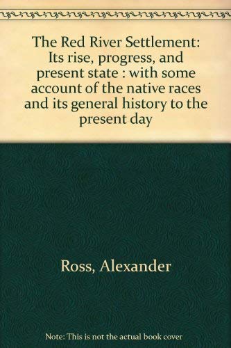 The Red River Settlement Its Rise, Progress, and Present State with Some Account of the Native Ra...