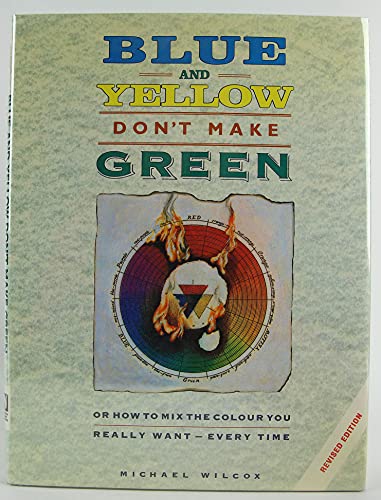 Blue and Yellow Don't Make Green: Or, How To Mix the Colour You Really Want-Every Time (Revised E...