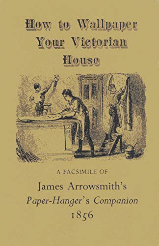 How to Wallpaper Your Victorian House: A Facsimile of James Arrowsmith's Paper Hanger's Companion 1856
How to Wallpaper Your Victorian House: A Facsimile of James Arrowsmith's Paper Hanger's Companion 1856