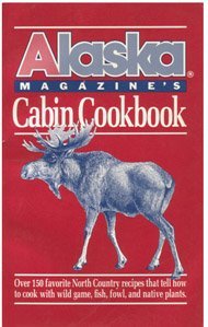 ALASKA MAGAZINE'S CABIN COOKBOOK : Over 150 Favorite North Country Recipes That Tell How to Cook ...