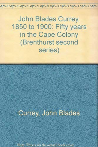 John Blades Currey 1850-1900. Fifty Years in the Cape Colony.