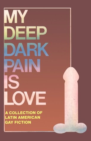 My Deep Dark Pain Is Love: A Collection of Latin American Gay Fiction
