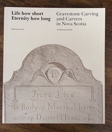 Life How Short, Eternity How Long: Gravestone Carving and Carvers in Nova Scotia
Life How Short, Eternity How Long: Gravestone Carving and Carvers in Nova Scotia