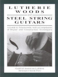 Lutherie Woods & Steel String Guitars: A Guide to Tonewoods With a Compilaition of Repair & Const...