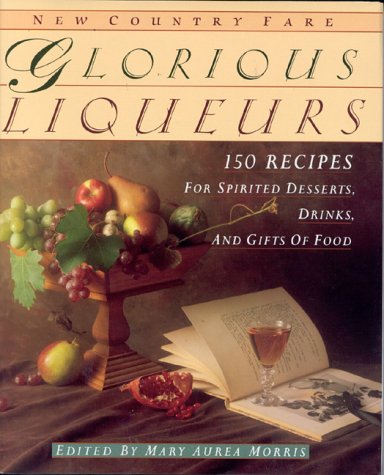 Glorious Liqueurs: 150 Recipes for Spirited Desserts, Drinks, and Gifts of Food