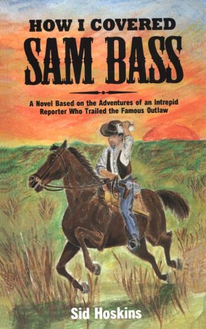 How I Covered Sam Bass: A Novel Based on the Adventures of an Intrepid Reporter Who Trailed the F...