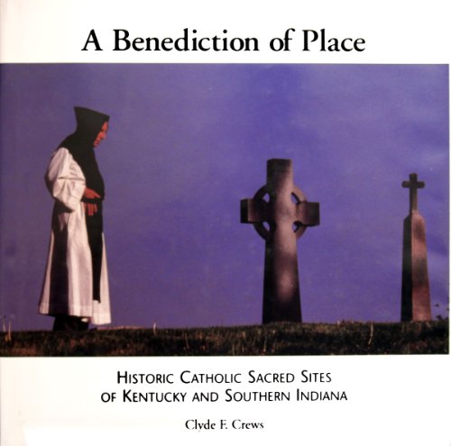 A Benediction of Place, Historic Catholic Sacred Sites of Kentucky and Souhtern Indiana