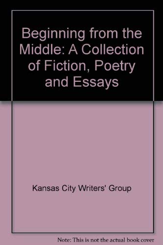 Beginning from the Middle : A Collection of Fiction, Poetry, & Essays by the Kansas City Writers'...