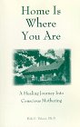Home Is Where You Are : A Healing Journey Into Conscious Mothering