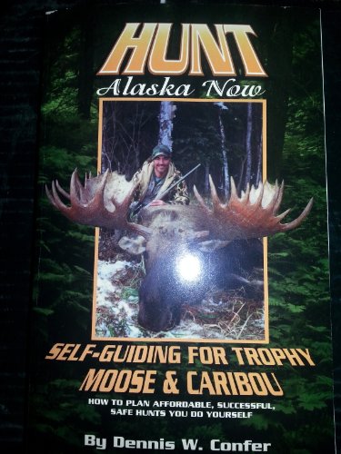 Hunt Alaska Now: Self-Guiding for Trophy Moose and Caribou How to Plan Affordable, Successful Hun...
