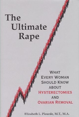 The Ultimate Rape: What Every Woman Should Know About Hysterectomies and Ovarian Removal