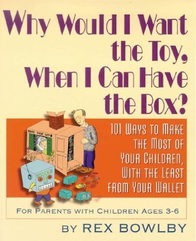 Why Would I Want the Toy, When I Can Have the Box?: 101 Ways to Make the Most of Your Children, W...