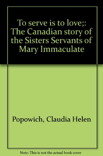 To Serve Is To Love : The Canadian Story Of The Sisters Servants Of Mary Immaculate