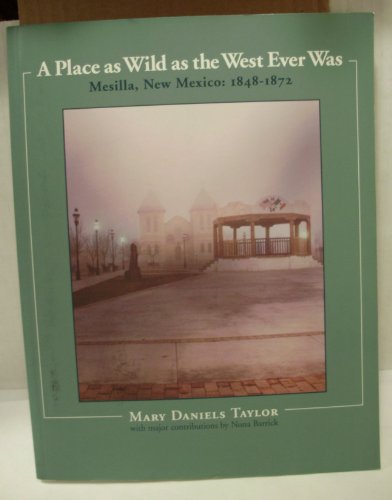 A Place as Wild as the West Ever Was (Mesilla, New Mexico: 1848-1872) by Taylor Mary Daniels (200...