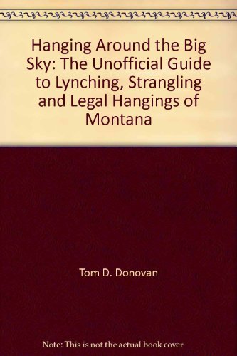 Hanging Around the Big Sky - The Unofficial Guide to Lynching, Strangling and Legal Hangings of M...