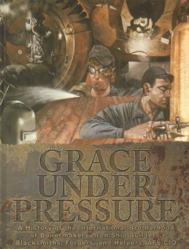 Grace Under Pressure: a History of the International Brotherhood of Boilermakers, Iron Ship Builders, Blacksmoths, Forgers, and Helpers AFL-CIO
Grace Under Pressure: a History of the International Brotherhood of Boilermakers, Iron Ship Builders, Blacksmoths, Forgers, and Helpers AFL-CIO
