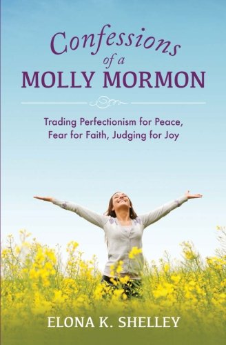 Confessions of a Molly Mormon: Trading Perfectionism for Peace, Fear for Faith, Judging for Joy