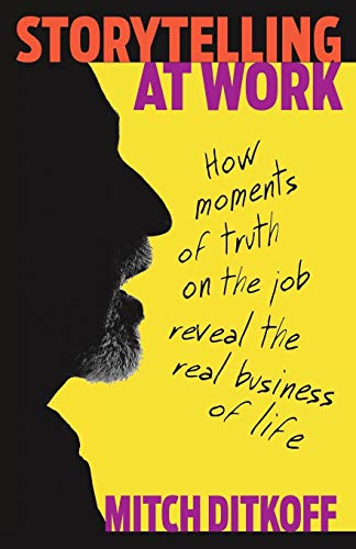 Storytelling at Work : How Moments of Truth on the Job Reveal the Real Business of Life