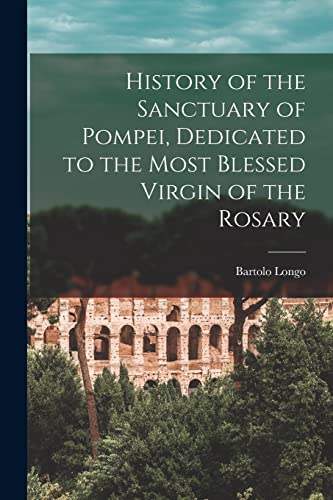 History of the Sanctuary of Pompei, Dedicated to the Most Blessed Virgin of the Rosary
History of the Sanctuary of Pompei, Dedicated to the Most Blessed Virgin of the Rosary