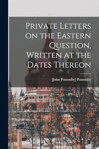 Private Letters on the Eastern Question, Written at the Dates Thereon