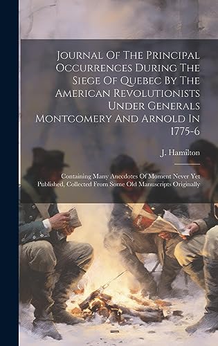 Journal Of The Principal Occurrences During The Siege Of Quebec By The American Revolutionists Under Generals Montgomery And Arnold In 1775-6
Journal Of The Principal Occurrences During The Siege Of Quebec By The American Revolutionists Under Generals Montgomery And Arnold In 1775-6