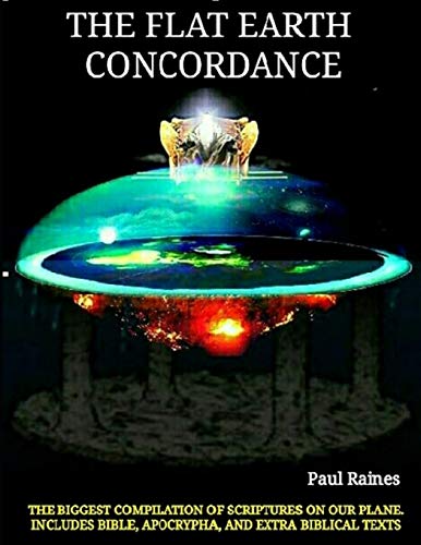 The Illustrative Flat Earth Concordance: Biggest Compilation of Bible verses, Apocrypha, and Extra Biblical Texts on our Plane
The Illustrative Flat Earth Concordance: Biggest Compilation of Bible verses, Apocrypha, and Extra Biblical Texts on our Plane
