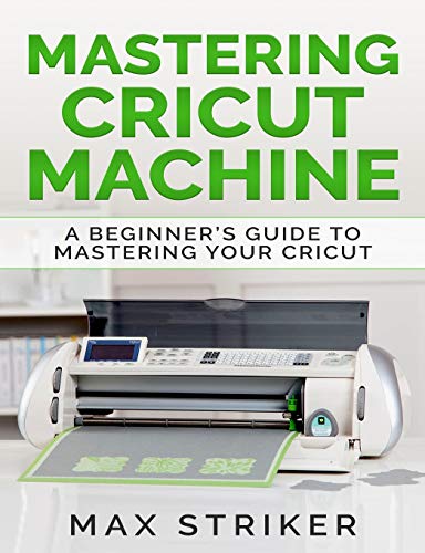 Mastering Cricut Machine: A Beginners Guide to Mastering Your Cricut