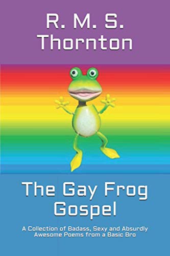 The Gay Frog Gospel: A Collection of Badass, Sexy and Absurdly Awesome Poems from a Basic Bro
The Gay Frog Gospel: A Collection of Badass, Sexy and Absurdly Awesome Poems from a Basic Bro