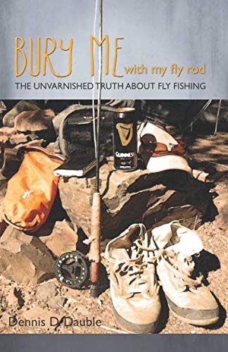 Bury Me With My Fly Rod: The unvarnished truth about fly fishing