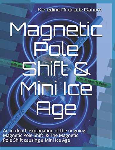 Magnetic Pole Shift & Mini Ice Age: An in-depth explanation of the ongoing Magnetic Pole Shift & a Mini Ice Age caused by the Magnetic Pole Shift