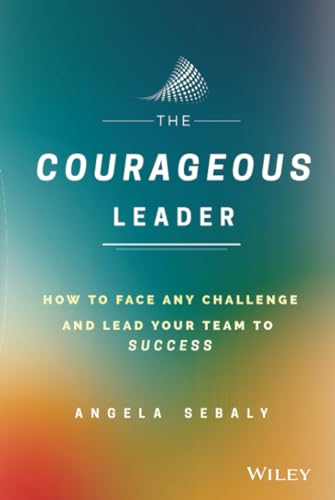 The Courageous Leader: How to Face Any Challenge and Lead Your Team to Success