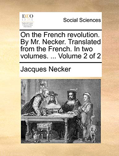 On the French revolution. By Mr. Necker. Translated from the French. In two volumes. . Volume 2 of 2
On the French revolution. By Mr. Necker. Translated from the French. In two volumes. . Volume 2 of 2