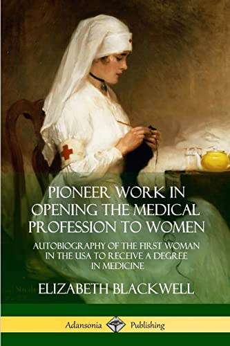 Pioneer Work in Opening the Medical Profession to Women: Autobiography of the First Woman in the USA to Receive a Degree in Medicine
Pioneer Work in Opening the Medical Profession to Women: Autobiography of the First Woman in the USA to Receive a Degree in Medicine