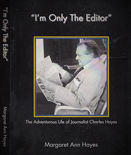 I'm Only the Editor: The Adventurous Life of Journalist Charles Hayes