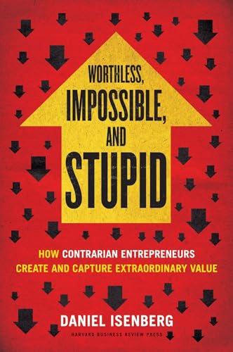Worthless, Impossible and Stupid: How Contrarian Entrepreneurs Create and Capture Extraordinary V...