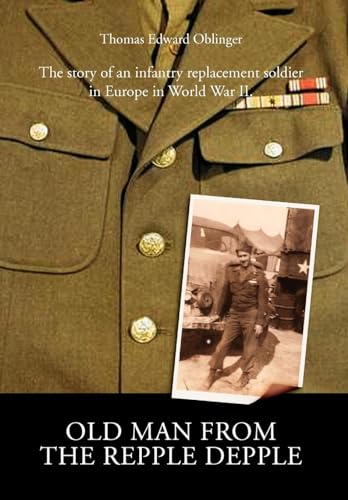 Old Man from the Repple Depple: The Story of an Infantry Replacement Soldier in Europe in World W...