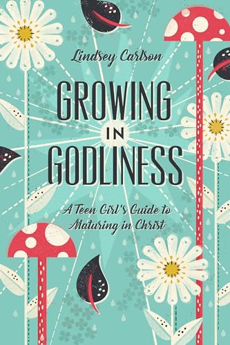 Growing in Godliness : A Teen Girl's Guide to Maturing in Christ