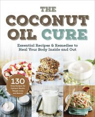 The Coconut Oil Cure: Essential Recipes & Remedies to Heal You