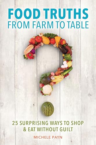Food Truths from Farm to Table: 25 Surprising Ways to Shop Eat without Guilt