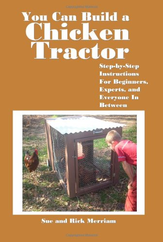 You Can Build a Chicken Tractor: Step-By-Step Instructions for Beginners, Experts and Everyone in Between