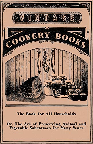 The Book for All Households-Or, The Art of Preserving Animal and Vegetable Substances for Many Years