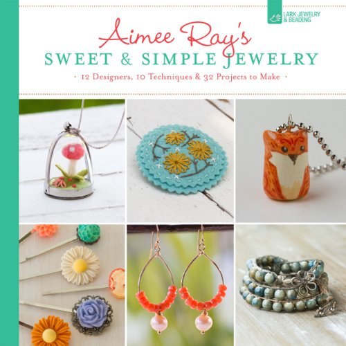 Aimee Ray's Sweet & Simple Jewelry: 17 Designers, 10 Techniques & 32 Projects to Make