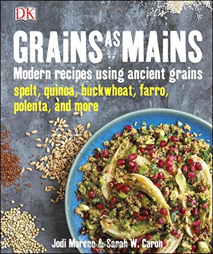 GRAINS AS MAINS Modern Rescipes Using Ancient Grains SPELT * QUINOA * BUCKWHEAT * FARRO * POLENTA...